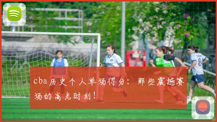 cba历史个人单场得分：那些震撼赛场的高光时刻！