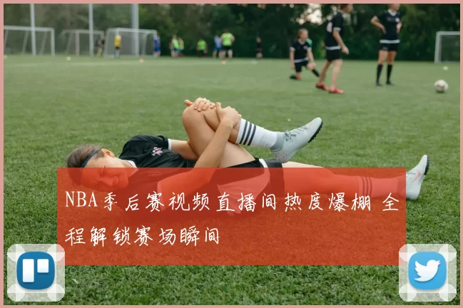 NBA季后赛视频直播间热度爆棚 全程解锁赛场瞬间