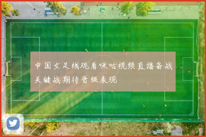 中国女足线观看咪咕视频直播备战关键战期待晋级表现