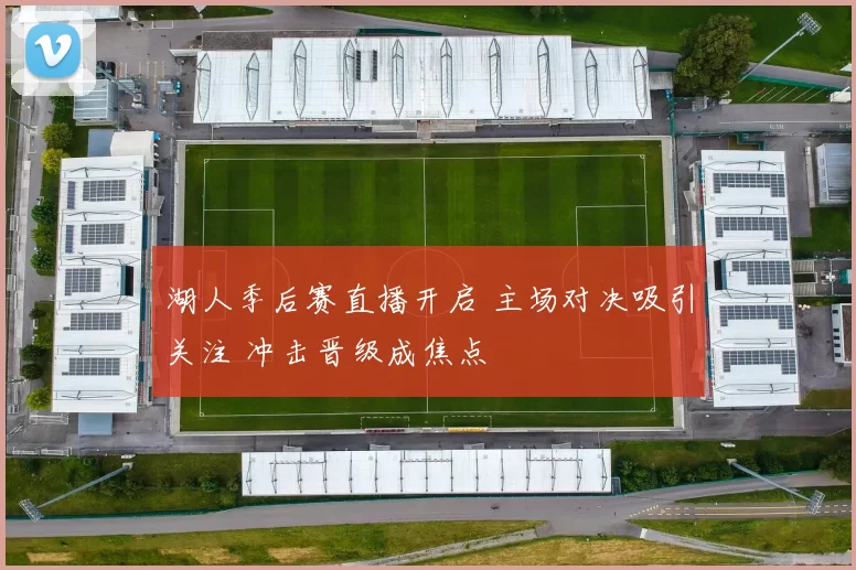 湖人季后赛直播开启 主场对决吸引关注 冲击晋级成焦点