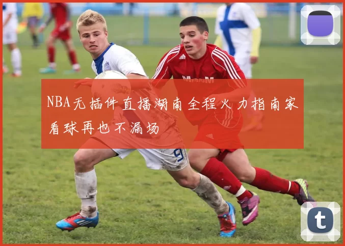 NBA无插件直播湖南全程火力指南家看球再也不漏场