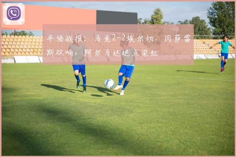 半场战报：马竞2-2埃尔切，冈萨雷斯双响，阿尔马达送点染红