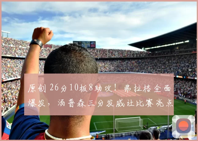 原创 26分10板8助攻！弗拉格全面爆发，汤普森三分发威让比赛亮点十足