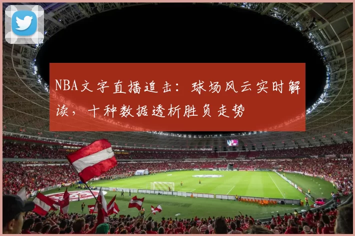 NBA文字直播追击：球场风云实时解读，十种数据透析胜负走势