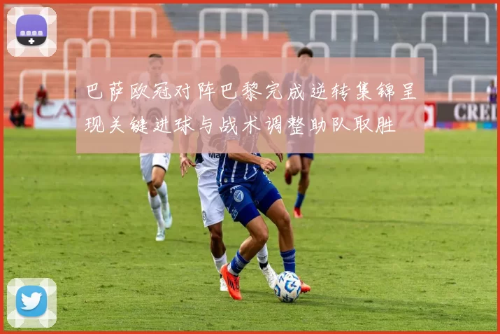 巴萨欧冠对阵巴黎完成逆转集锦呈现关键进球与战术调整助队取胜