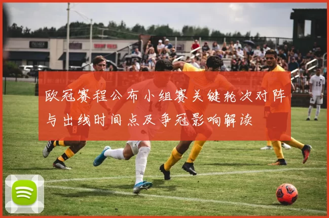 欧冠赛程公布小组赛关键轮次对阵与出线时间点及争冠影响解读