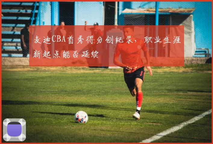 麦迪CBA首秀得分创纪录,职业生涯新起点能否延续