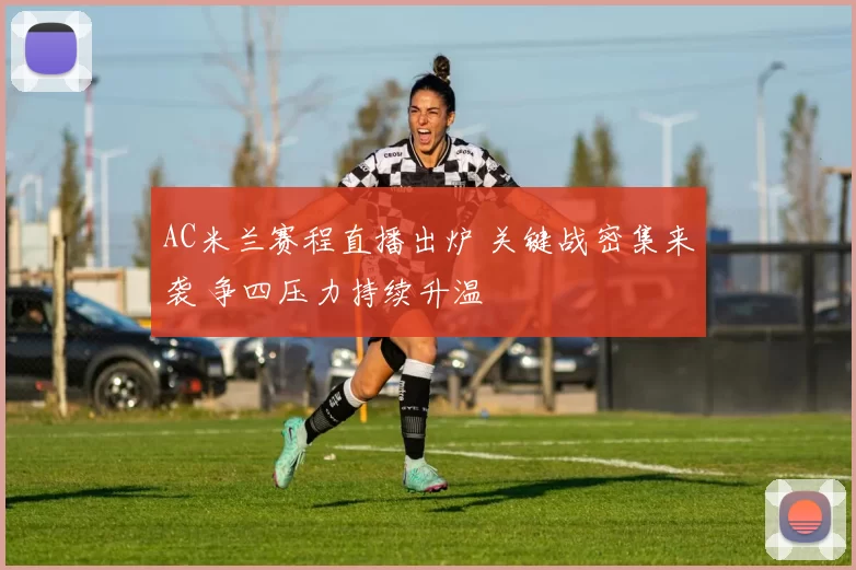 AC米兰赛程直播出炉 关键战密集来袭 争四压力持续升温