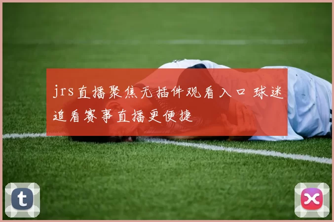 jrs直播聚焦无插件观看入口 球迷追看赛事直播更便捷