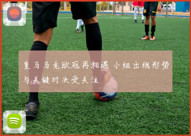 皇马马竞欧冠再相遇 小组出线形势与关键对决受关注