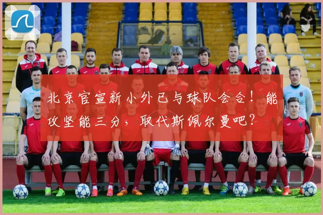 北京官宣新小外已与球队会合！能攻坚能三分，取代斯佩尔曼吧？