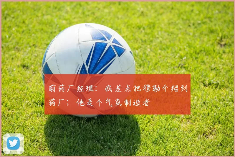 前药厂经理：我差点把穆勒介绍到药厂；他是个气氛制造者