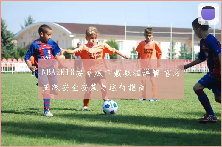 NBA2K18安卓版下载教程详解 官方正版安全安装与运行指南