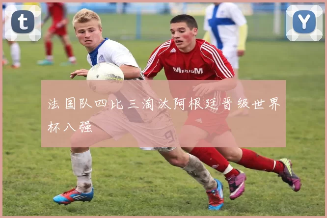 法国队四比三淘汰阿根廷晋级世界杯八强