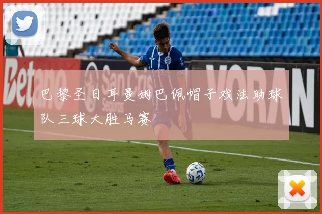 巴黎圣日耳曼姆巴佩帽子戏法助球队三球大胜马赛