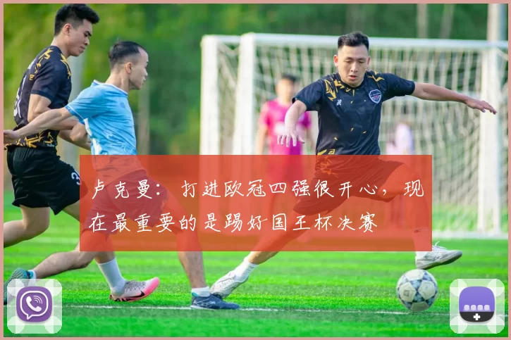 卢克曼：打进欧冠四强很开心，现在最重要的是踢好国王杯决赛