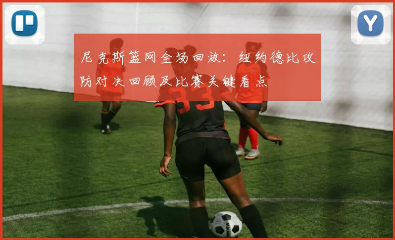 尼克斯篮网全场回放：纽约德比攻防对决回顾及比赛关键看点