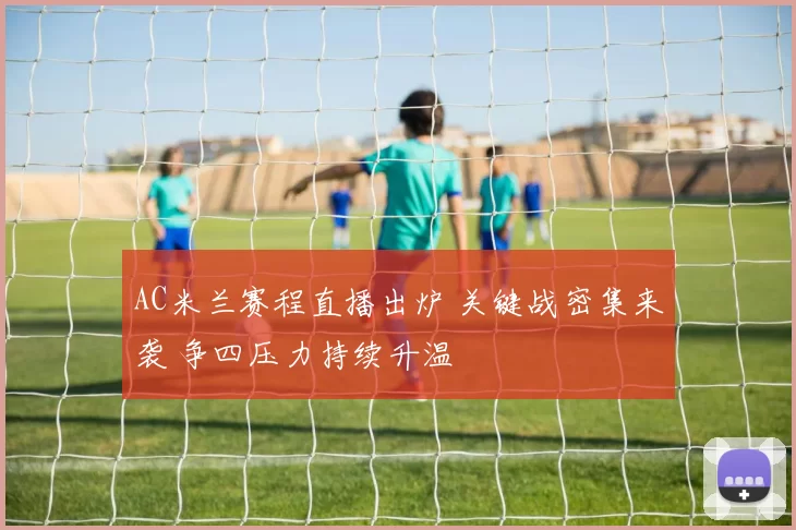 AC米兰赛程直播出炉 关键战密集来袭 争四压力持续升温
