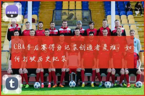 CBA季后赛得分记录创造者是谁，如何打破历史纪录