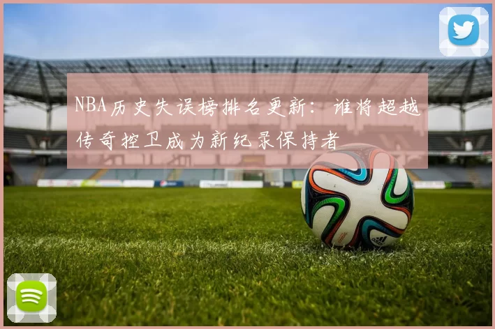NBA历史失误榜排名更新：谁将超越传奇控卫成为新纪录保持者