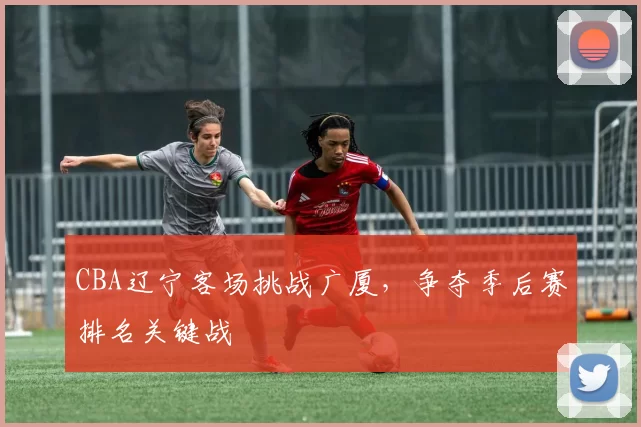 CBA辽宁客场挑战广厦,争夺季后赛排名关键战