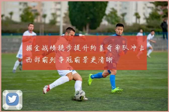 掘金战绩稳步提升约基奇率队冲击西部前列争冠前景更清晰