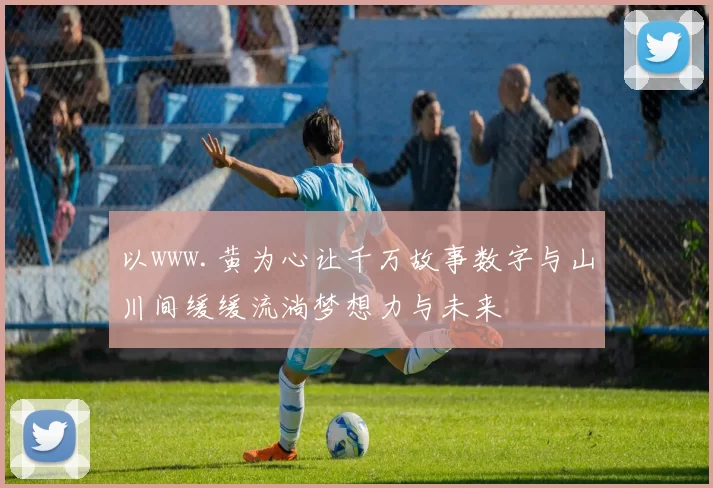 以www.黄为心让千万故事数字与山川间缓缓流淌梦想力与未来