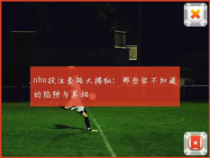 nba投注套路大揭秘：那些你不知道的陷阱与真相