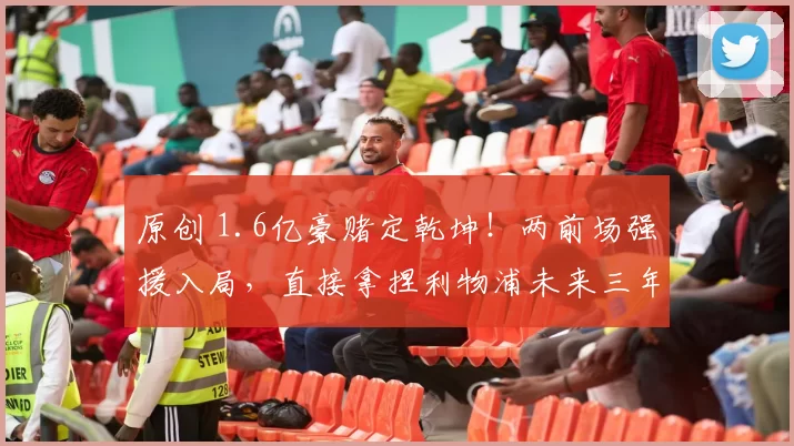 原创 1.6亿豪赌定乾坤！两前场强援入局，直接拿捏利物浦未来三年走势