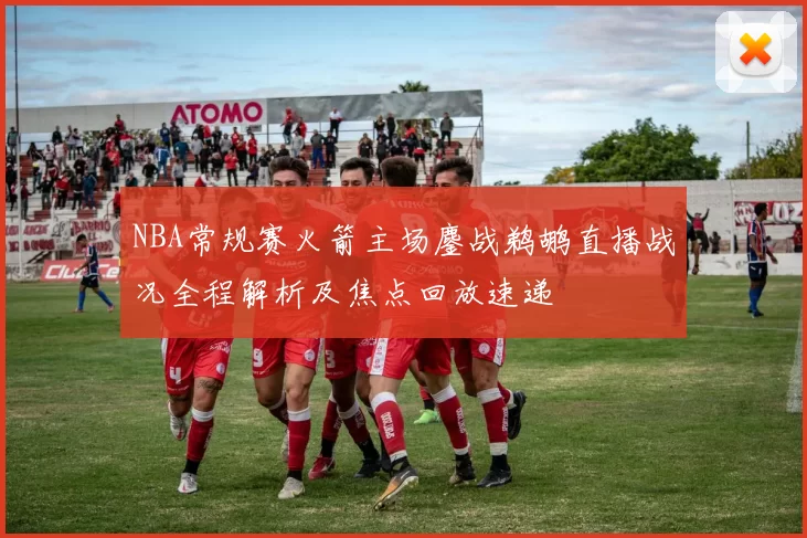 NBA常规赛火箭主场鏖战鹈鹕直播战况全程解析及焦点回放速递