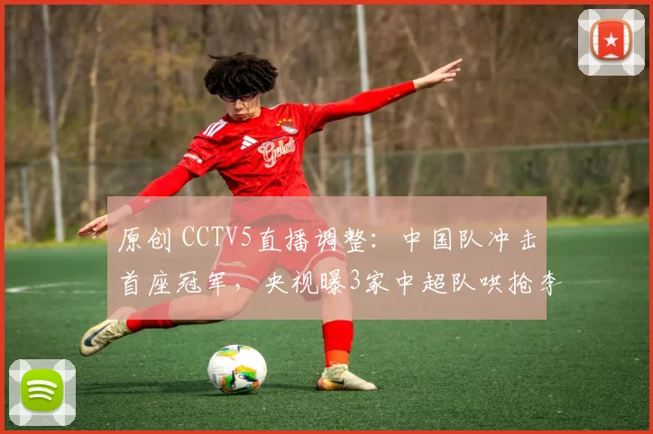 原创 CCTV5直播调整：中国队冲击首座冠军，央视曝3家中超队哄抢李昊