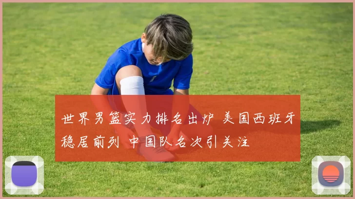 世界男篮实力排名出炉 美国西班牙稳居前列 中国队名次引关注