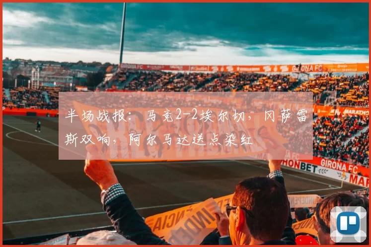 半场战报：马竞2-2埃尔切，冈萨雷斯双响，阿尔马达送点染红