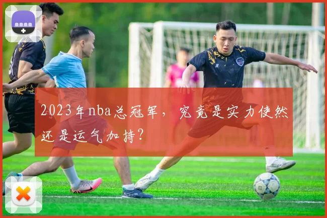 2023年nba总冠军，究竟是实力使然还是运气加持？