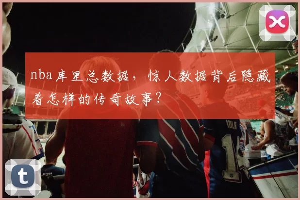 nba库里总数据,惊人数据背后隐藏着怎样的传奇故事?