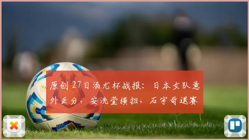 原创 27日汤尤杯战报：日本女队意外丢分，安洗莹横扫，石宇奇退赛