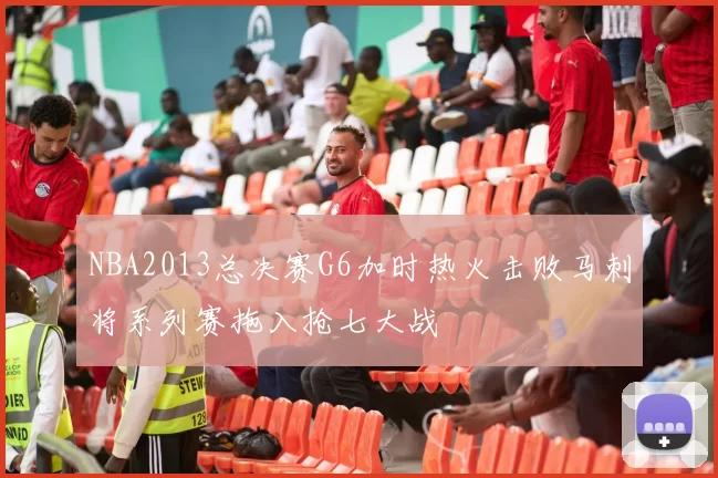 NBA2013总决赛G6加时热火击败马刺将系列赛拖入抢七大战