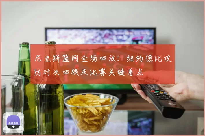 尼克斯篮网全场回放：纽约德比攻防对决回顾及比赛关键看点