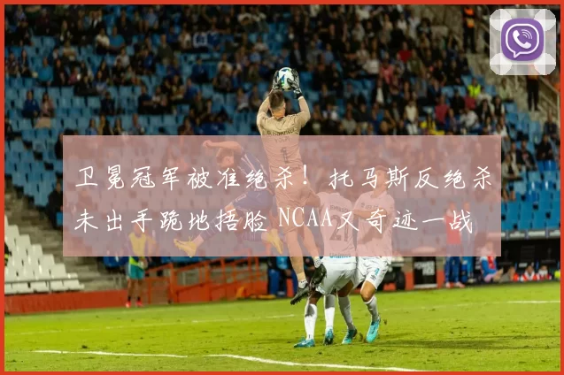 卫冕冠军被准绝杀！托马斯反绝杀未出手跪地捂脸 NCAA又奇迹一战