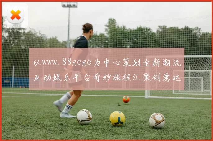 以www.88gege为中心策划全新潮流互动娱乐平台奇妙旅程汇聚创意达人共创未来