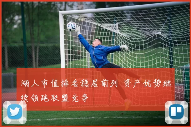 湖人市值排名稳居前列 资产优势继续领跑联盟竞争