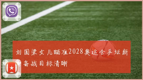 刘国梁女儿瞄准2028奥运会乒坛新秀备战目标清晰
