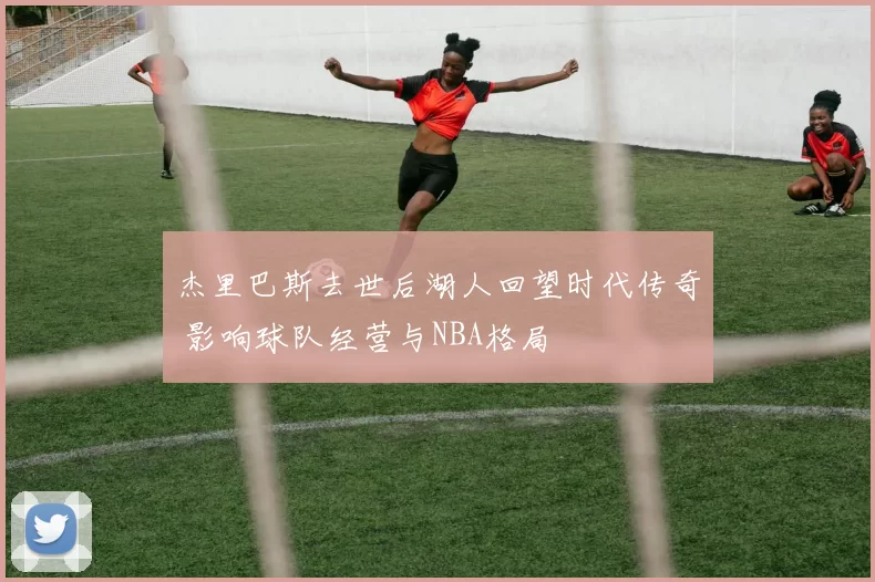 杰里巴斯去世后湖人回望时代传奇 影响球队经营与NBA格局