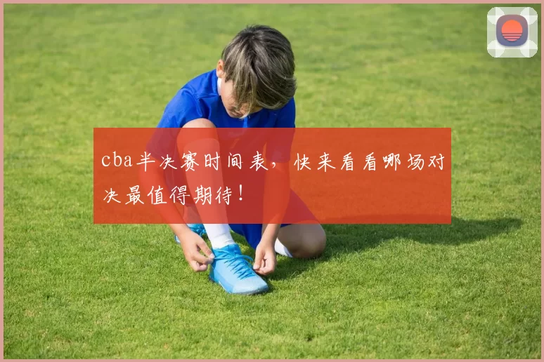 cba半决赛时间表，快来看看哪场对决最值得期待！