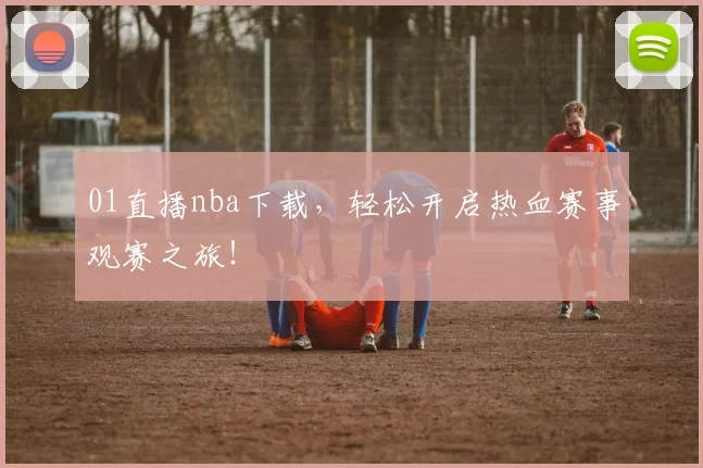 01直播nba下载，轻松开启热血赛事观赛之旅！