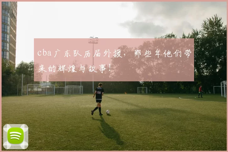 cba广东队历届外援，那些年他们带来的辉煌与故事！