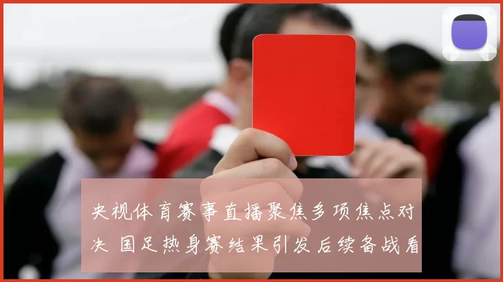 央视体育赛事直播聚焦多项焦点对决 国足热身赛结果引发后续备战看点