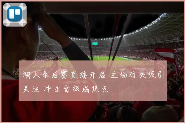 湖人季后赛直播开启 主场对决吸引关注 冲击晋级成焦点