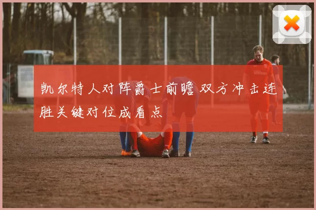 凯尔特人对阵爵士前瞻 双方冲击连胜关键对位成看点