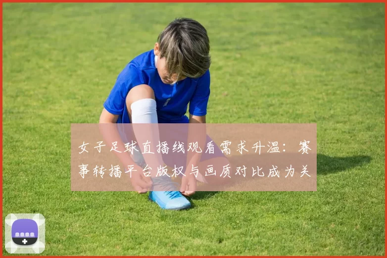 女子足球直播线观看需求升温：赛事转播平台版权与画质对比成为关注焦点